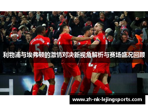 利物浦与埃弗顿的激情对决新视角解析与赛场盛况回顾 利物浦与埃弗顿的激情对决新视角解析与赛场盛况回顾