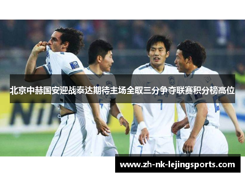北京中赫国安迎战泰达期待主场全取三分争夺联赛积分榜高位 北京中赫国安迎战泰达期待主场全取三分争夺联赛积分榜高位
