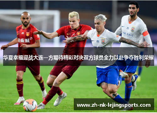 华夏幸福迎战大连一方期待精彩对决双方球员全力以赴争夺胜利荣耀 华夏幸福迎战大连一方期待精彩对决双方球员全力以赴争夺胜利荣耀