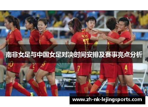 南非女足与中国女足对决时间安排及赛事亮点分析 南非女足与中国女足对决时间安排及赛事亮点分析
