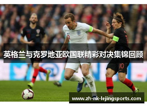 英格兰与克罗地亚欧国联精彩对决集锦回顾 英格兰与克罗地亚欧国联精彩对决集锦回顾