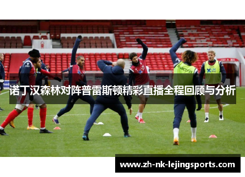 诺丁汉森林对阵普雷斯顿精彩直播全程回顾与分析 诺丁汉森林对阵普雷斯顿精彩直播全程回顾与分析
