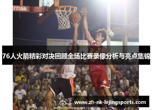 76人火箭精彩对决回顾全场比赛录像分析与亮点集锦 76人火箭精彩对决回顾全场比赛录像分析与亮点集锦