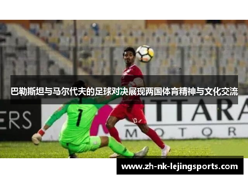 巴勒斯坦与马尔代夫的足球对决展现两国体育精神与文化交流 巴勒斯坦与马尔代夫的足球对决展现两国体育精神与文化交流