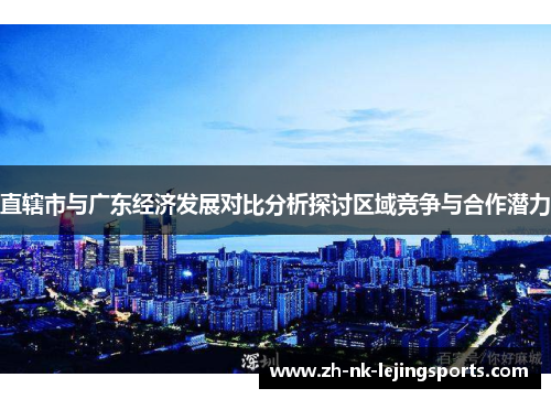 直辖市与广东经济发展对比分析探讨区域竞争与合作潜力 直辖市与广东经济发展对比分析探讨区域竞争与合作潜力