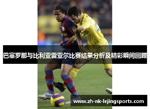 巴塞罗那与比利亚雷亚尔比赛结果分析及精彩瞬间回顾 巴塞罗那与比利亚雷亚尔比赛结果分析及精彩瞬间回顾